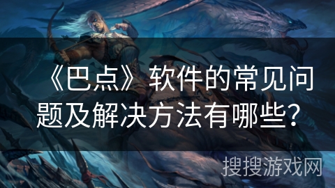 《巴点》软件的常见问题及解决方法有哪些? 《巴点》软件的常见问题及解决方法有哪些?