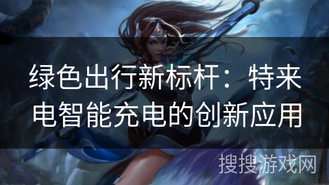 绿色出行新标杆:特来电智能充电的创新应用 绿色出行新标杆:特来电智能充电的创新应用