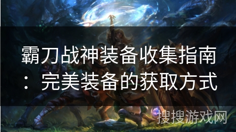 霸刀战神装备收集指南:完美装备的获取方式 霸刀战神装备收集指南:完美装备的获取方式