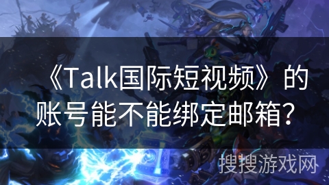 《Talk国际短视频》的账号能不能绑定邮箱? 《Talk国际短视频》的账号能不能绑定邮箱?