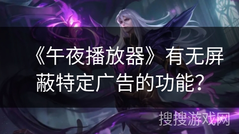 《午夜播放器》有无屏蔽特定广告的功能? 《午夜播放器》有无屏蔽特定广告的功能?