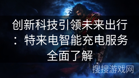 创新科技引领未来出行:特来电智能充电服务全面了解 创新科技引领未来出行:特来电智能充电服务全面了解