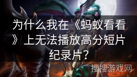 为什么我在《蚂蚁看看》上无法播放高分短片纪录片? 为什么我在《蚂蚁看看》上无法播放高分短片纪录片?