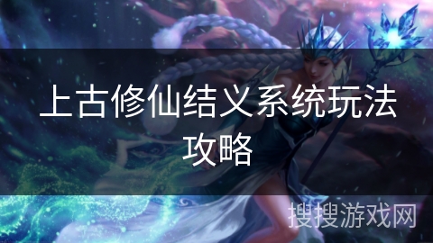 上古修仙结义系统玩法攻略 上古修仙结义系统玩法攻略