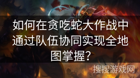 如何在贪吃蛇大作战中通过队伍协同实现全地图掌握? 如何在贪吃蛇大作战中通过队伍协同实现全地图掌握?