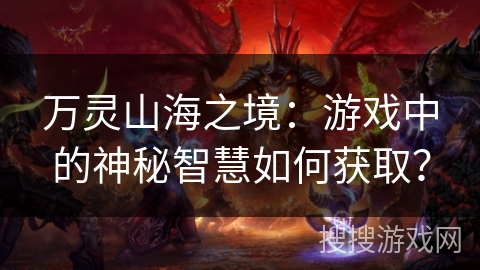 万灵山海之境：游戏中的神秘智慧如何获取？