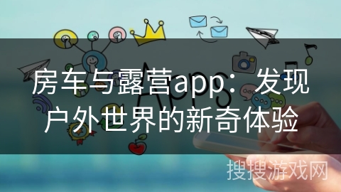 房车与露营app:发现户外世界的新奇体验 房车与露营app:发现户外世界的新奇体验