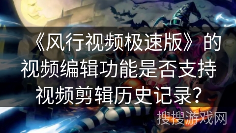 《风行视频极速版》的视频编辑功能是否支持视频剪辑历史记录? 《风行视频极速版》的视频编辑功能是否支持视频剪辑历史记录?