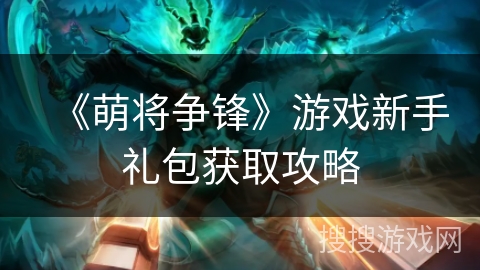 《萌将争锋》游戏新手礼包获取攻略 《萌将争锋》游戏新手礼包获取攻略