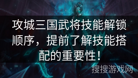 攻城三国武将技能解锁顺序,提前了解技能搭配的重要性! 攻城三国武将技能解锁顺序,提前了解技能搭配的重要性!