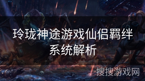 玲珑神途游戏仙侣羁绊系统解析 玲珑神途游戏仙侣羁绊系统解析