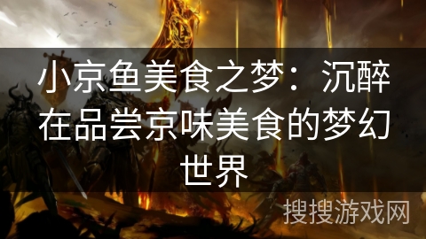 小京鱼美食之梦:沉醉在品尝京味美食的梦幻世界 小京鱼美食之梦:沉醉在品尝京味美食的梦幻世界