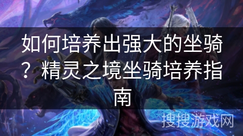 如何培养出强大的坐骑?精灵之境坐骑培养指南 如何培养出强大的坐骑?精灵之境坐骑培养指南