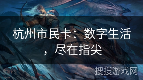 杭州市民卡:数字生活,尽在指尖 杭州市民卡:数字生活,尽在指尖