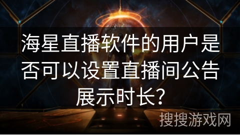 海星直播软件的用户是否可以设置直播间公告展示时长? 海星直播软件的用户是否可以设置直播间公告展示时长?