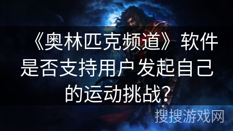 《奥林匹克频道》软件是否支持用户发起自己的运动挑战? 《奥林匹克频道》软件是否支持用户发起自己的运动挑战?