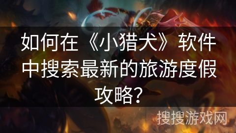 如何在《小猎犬》软件中搜索最新的旅游度假攻略？