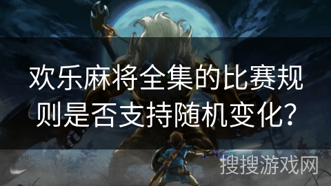 欢乐麻将全集的比赛规则是否支持随机变化？