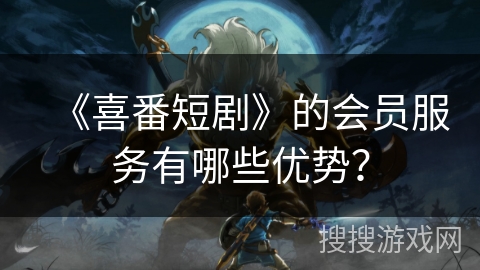 《喜番短剧》的会员服务有哪些优势? 《喜番短剧》的会员服务有哪些优势?