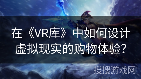 在《VR库》中如何设计虚拟现实的购物体验？