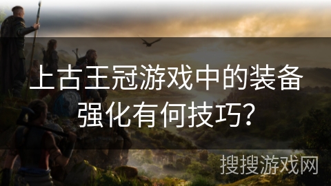 上古王冠游戏中的装备强化有何技巧？