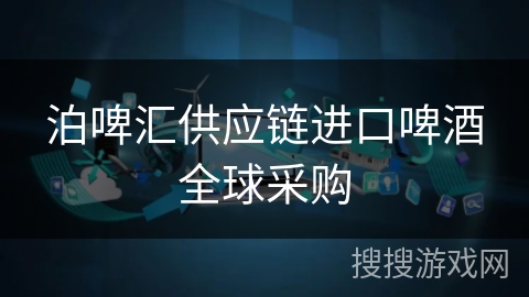 泊啤汇供应链进口啤酒全球采购 泊啤汇供应链进口啤酒全球采购