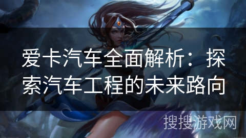 爱卡汽车全面解析：探索汽车工程的未来路向