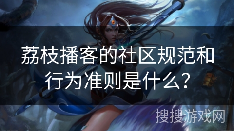 荔枝播客的社区规范和行为准则是什么？