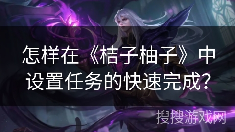 怎样在《桔子柚子》中设置任务的快速完成? 怎样在《桔子柚子》中设置任务的快速完成?