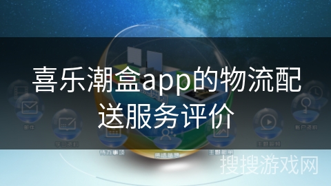 喜乐潮盒app的物流配送服务评价 喜乐潮盒app的物流配送服务评价