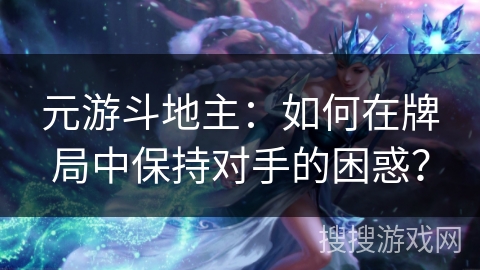 元游斗地主：如何在牌局中保持对手的困惑？