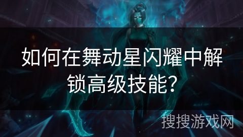 如何在舞动星闪耀中解锁高级技能？