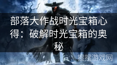 部落大作战时光宝箱心得：破解时光宝箱的奥秘