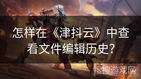 怎样在《津抖云》中查看文件编辑历史？