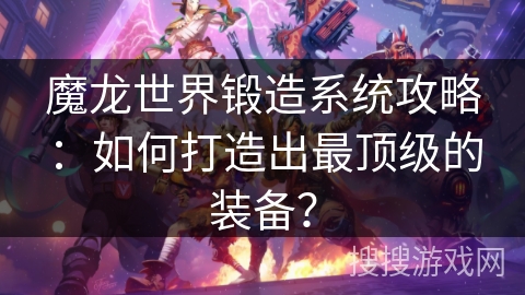 魔龙世界锻造系统攻略:如何打造出最顶级的装备? 魔龙世界锻造系统攻略:如何打造出最顶级的装备?