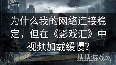 为什么我的网络连接稳定，但在《影戏汇》中视频加载缓慢？