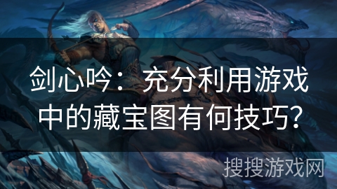剑心吟：充分利用游戏中的藏宝图有何技巧？