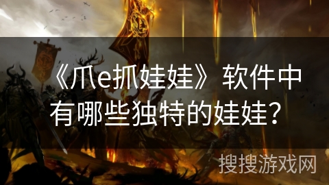 《爪e抓娃娃》软件中有哪些独特的娃娃？