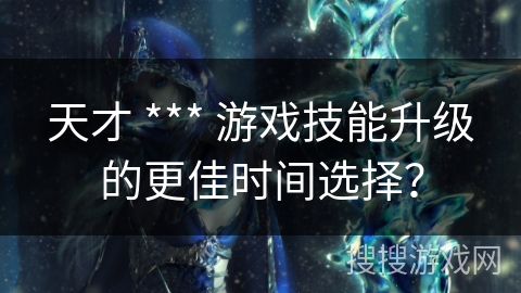天才 *** 游戏技能升级的更佳时间选择？