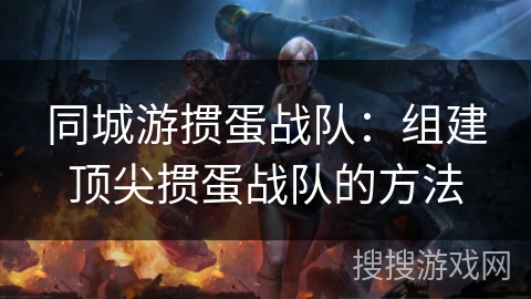 同城游掼蛋战队：组建顶尖掼蛋战队的方法