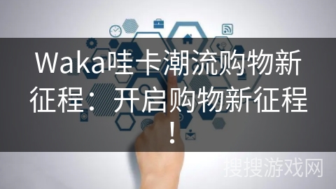 Waka哇卡潮流购物新征程：开启购物新征程！