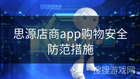 思源店商app购物安全防范措施 思源店商app购物安全防范措施