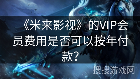 《米来影视》的VIP会员费用是否可以按年付款？