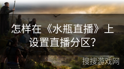 怎样在《水瓶直播》上设置直播分区？