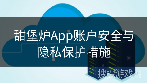 甜堡炉App账户安全与隐私保护措施 甜堡炉App账户安全与隐私保护措施