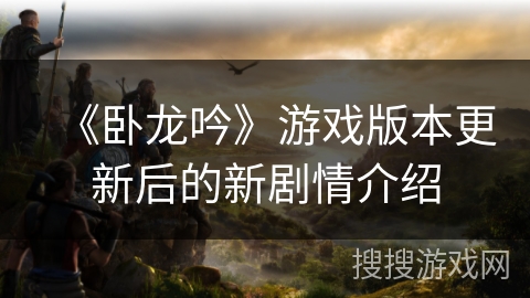 《卧龙吟》游戏版本更新后的新剧情介绍 《卧龙吟》游戏版本更新后的新剧情介绍