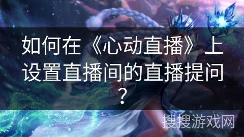 如何在《心动直播》上设置直播间的直播提问? 如何在《心动直播》上设置直播间的直播提问?