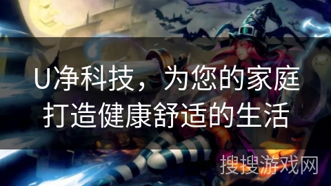 U净科技,为您的家庭打造健康舒适的生活 U净科技,为您的家庭打造健康舒适的生活