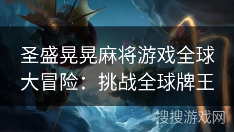 圣盛晃晃麻将游戏全球大冒险：挑战全球牌王