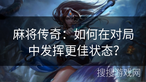 麻将传奇：如何在对局中发挥更佳状态？